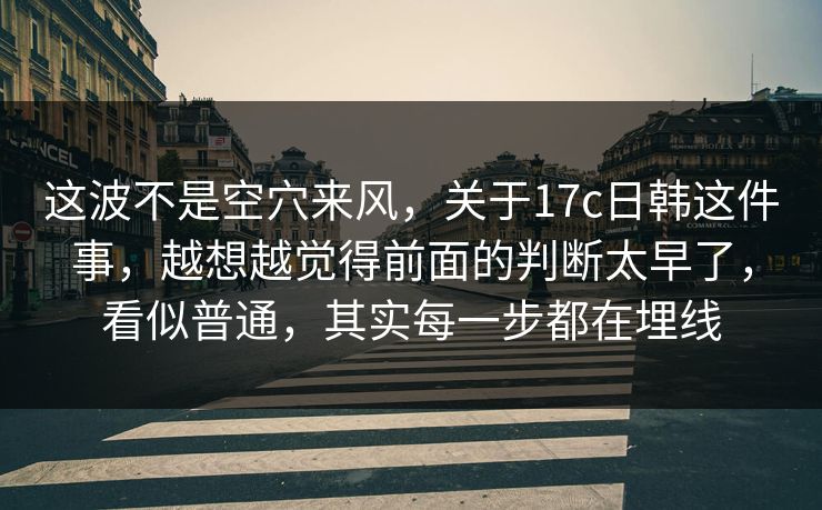这波不是空穴来风,关于17c日韩这件事,越想越觉得前面的判断太早了,看似普通,其实每一步都在埋线 这波不是空穴来风,关于17c日韩这件事,越想越觉得前面的判断太早了,看似普通,其实每一步都在埋线