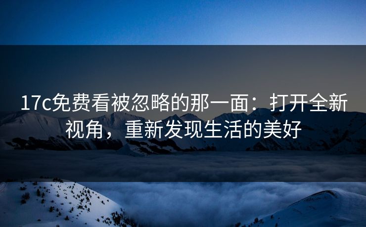 17c免费看被忽略的那一面：打开全新视角，重新发现生活的美好