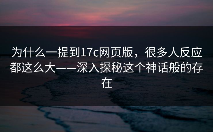 为什么一提到17c网页版，很多人反应都这么大——深入探秘这个神话般的存在