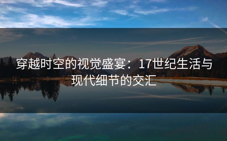 穿越时空的视觉盛宴：17世纪生活与现代细节的交汇
