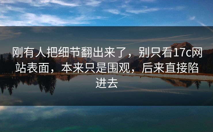 刚有人把细节翻出来了，别只看17c网站表面，本来只是围观，后来直接陷进去