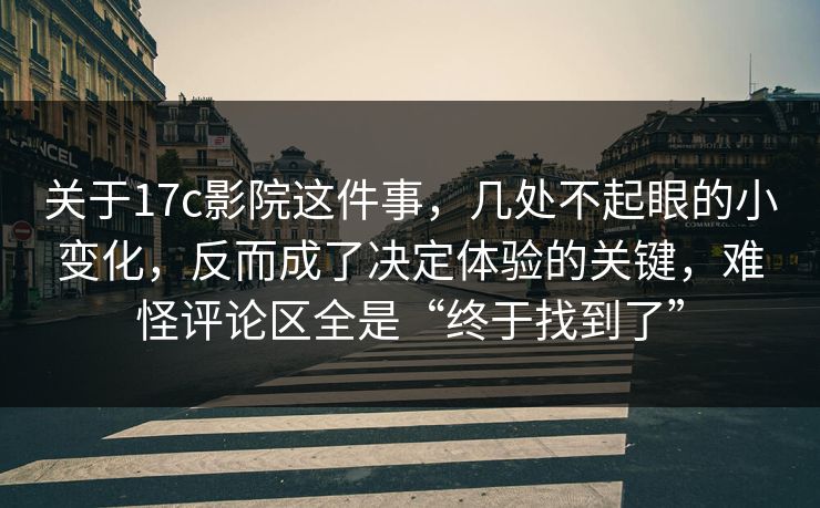 关于17c影院这件事，几处不起眼的小变化，反而成了决定体验的关键，难怪评论区全是“终于找到了”