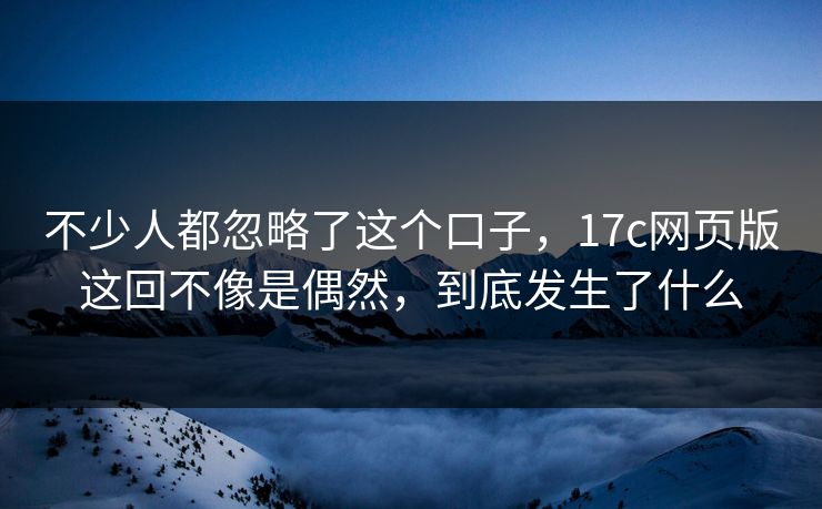 不少人都忽略了这个口子，17c网页版这回不像是偶然，到底发生了什么