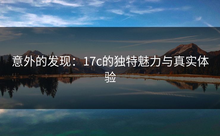 意外的发现：17c的独特魅力与真实体验