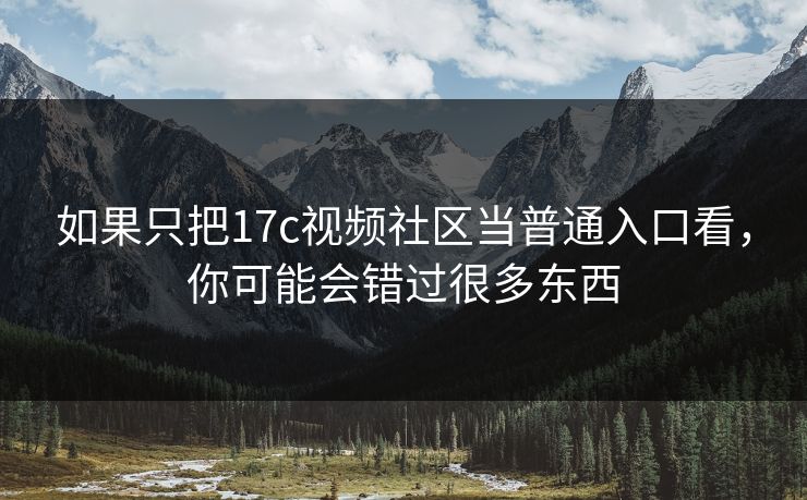 如果只把17c视频社区当普通入口看，你可能会错过很多东西