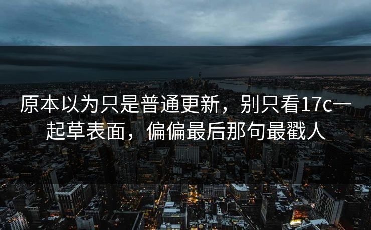 原本以为只是普通更新，别只看17c一起草表面，偏偏最后那句最戳人
