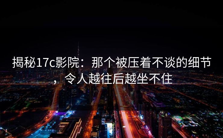揭秘17c影院：那个被压着不谈的细节，令人越往后越坐不住