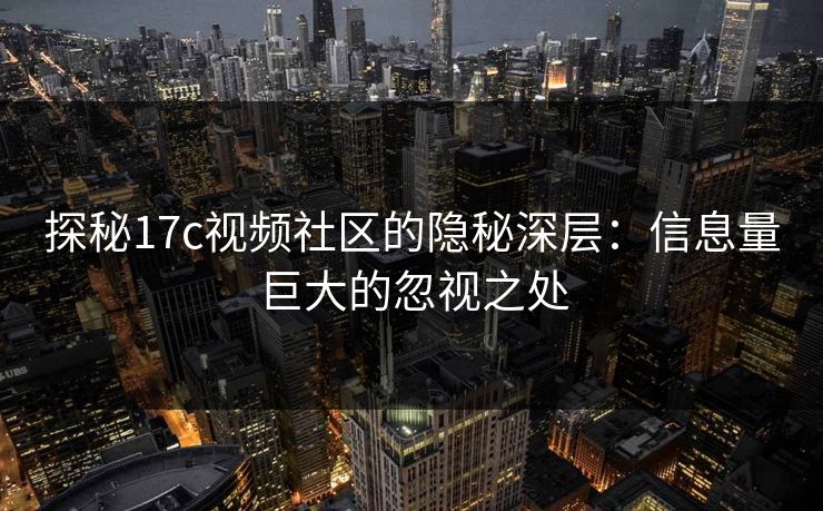 探秘17c视频社区的隐秘深层：信息量巨大的忽视之处