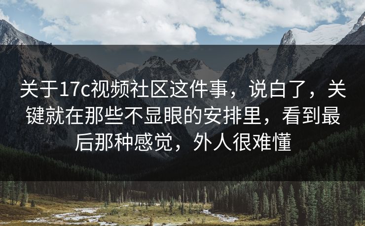 关于17c视频社区这件事，说白了，关键就在那些不显眼的安排里，看到最后那种感觉，外人很难懂