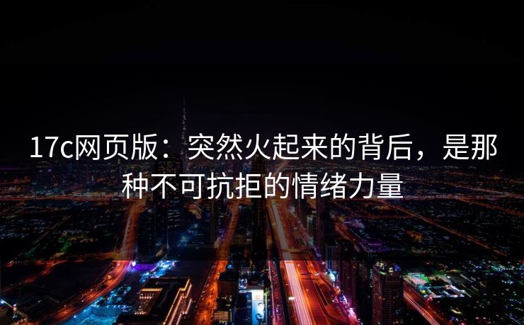 17c网页版：突然火起来的背后，是那种不可抗拒的情绪力量