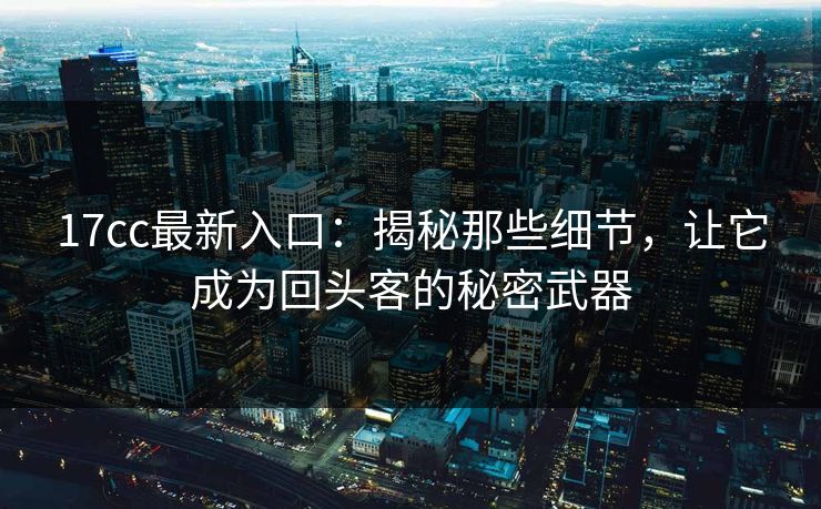 17cc最新入口：揭秘那些细节，让它成为回头客的秘密武器