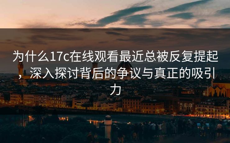 为什么17c在线观看最近总被反复提起，深入探讨背后的争议与真正的吸引力