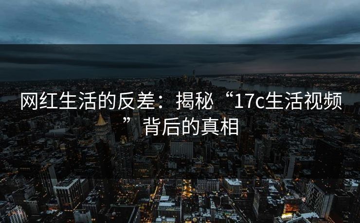 网红生活的反差：揭秘“17c生活视频”背后的真相