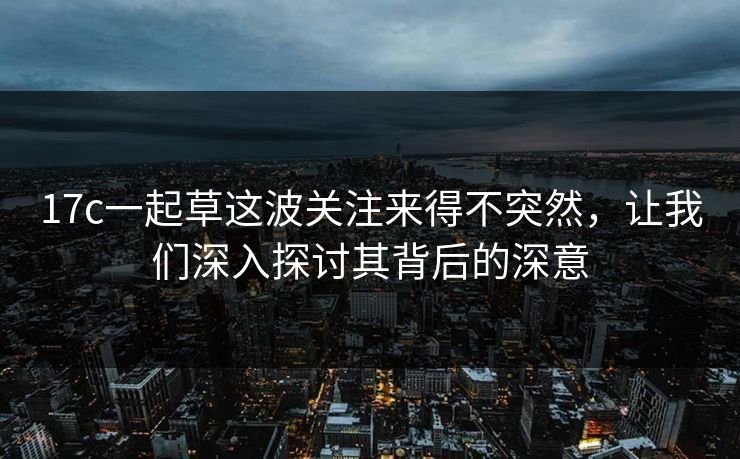 17c一起草这波关注来得不突然，让我们深入探讨其背后的深意