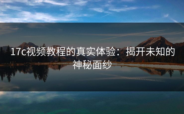 17c视频教程的真实体验：揭开未知的神秘面纱