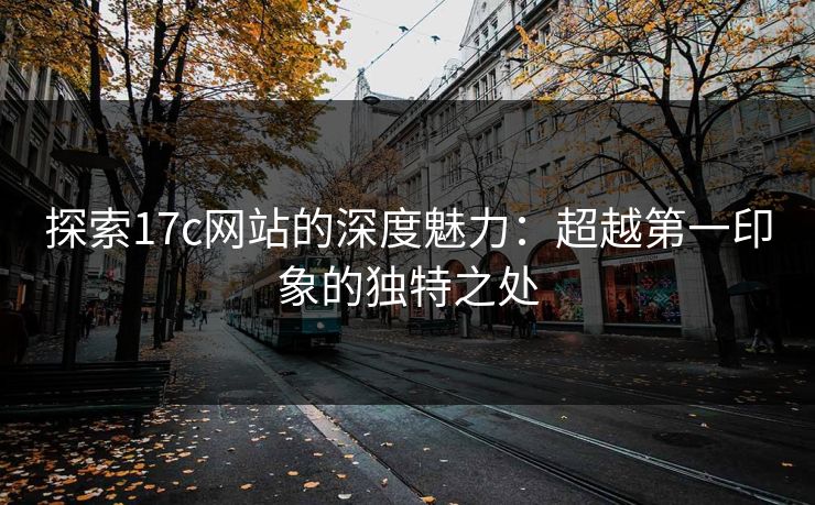 探索17c网站的深度魅力：超越第一印象的独特之处