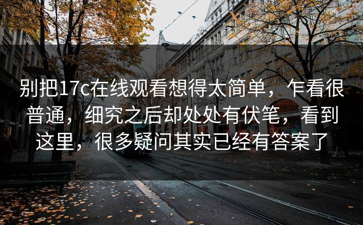 别把17c在线观看想得太简单，乍看很普通，细究之后却处处有伏笔，看到这里，很多疑问其实已经有答案了