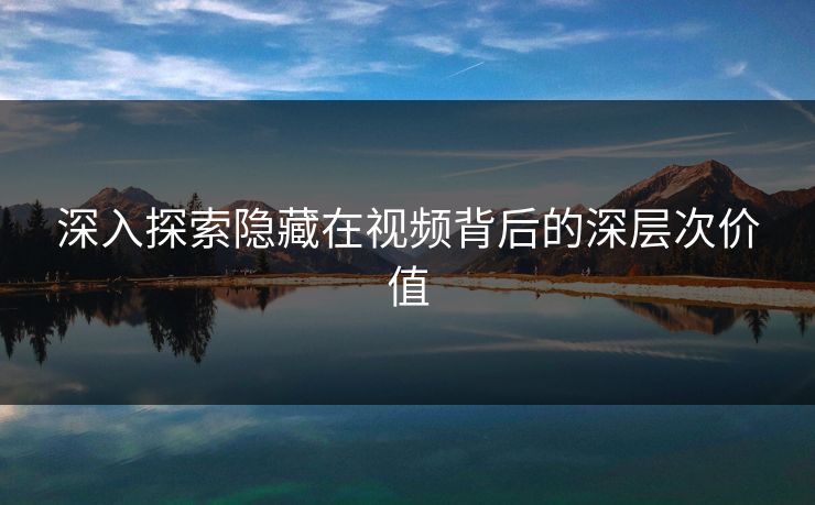 深入探索隐藏在视频背后的深层次价值