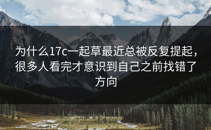 为什么17c一起草最近总被反复提起,很多人看完才意识到自己之前找错了方向 为什么17c一起草最近总被反复提起,很多人看完才意识到自己之前找错了方向