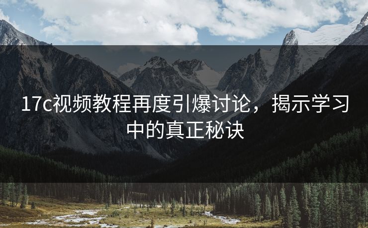17c视频教程再度引爆讨论，揭示学习中的真正秘诀