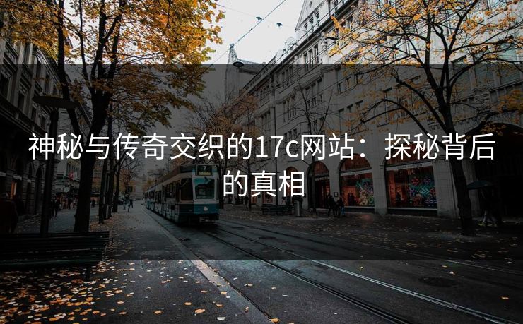 神秘与传奇交织的17c网站:探秘背后的真相 神秘与传奇交织的17c网站:探秘背后的真相