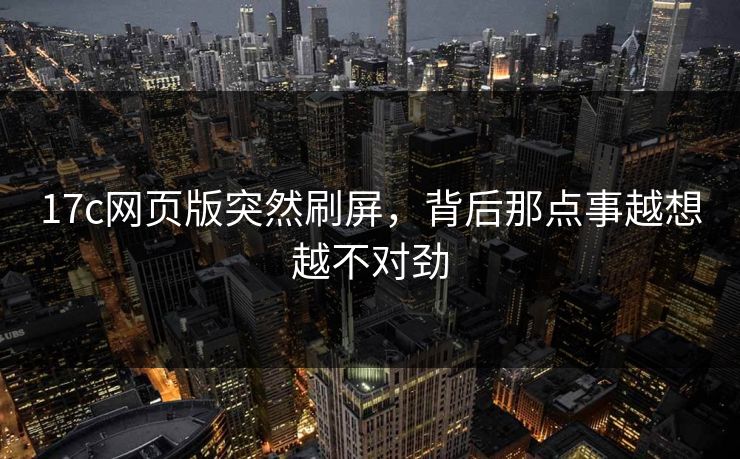 17c网页版突然刷屏，背后那点事越想越不对劲