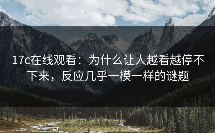 17c在线观看：为什么让人越看越停不下来，反应几乎一模一样的谜题