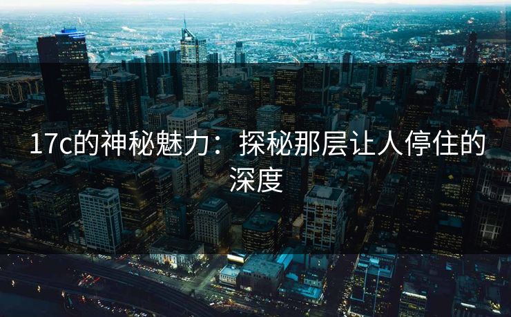 17c的神秘魅力：探秘那层让人停住的深度