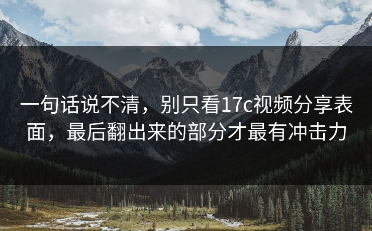 一句话说不清,别只看17c视频分享表面,最后翻出来的部分才最有冲击力 一句话说不清,别只看17c视频分享表面,最后翻出来的部分才最有冲击力
