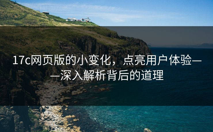 17c网页版的小变化,点亮用户体验——深入解析背后的道理 17c网页版的小变化,点亮用户体验——深入解析背后的道理