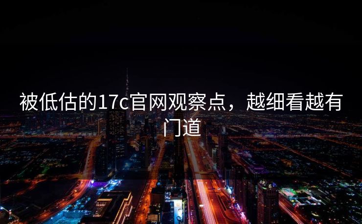被低估的17c官网观察点，越细看越有门道