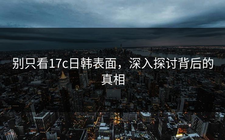别只看17c日韩表面，深入探讨背后的真相