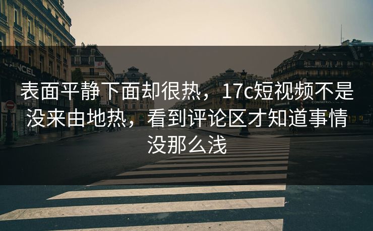 表面平静下面却很热，17c短视频不是没来由地热，看到评论区才知道事情没那么浅