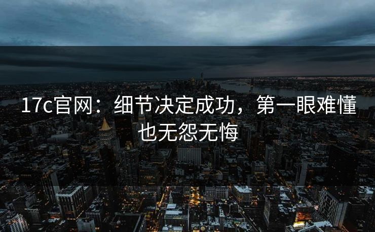 17c官网:细节决定成功,第一眼难懂也无怨无悔 17c官网:细节决定成功,第一眼难懂也无怨无悔