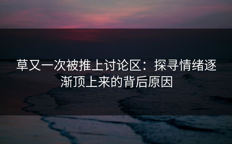 草又一次被推上讨论区：探寻情绪逐渐顶上来的背后原因