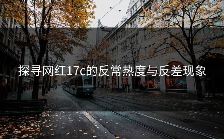 探寻网红17c的反常热度与反差现象
