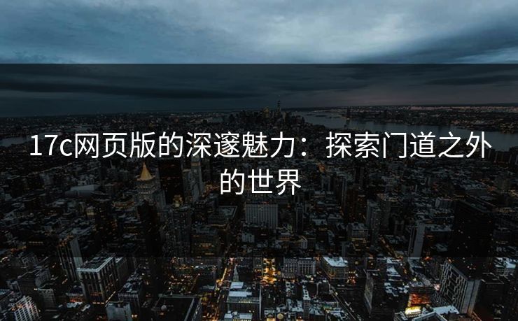 17c网页版的深邃魅力：探索门道之外的世界