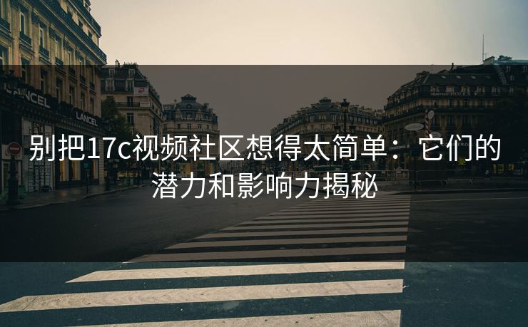 别把17c视频社区想得太简单：它们的潜力和影响力揭秘