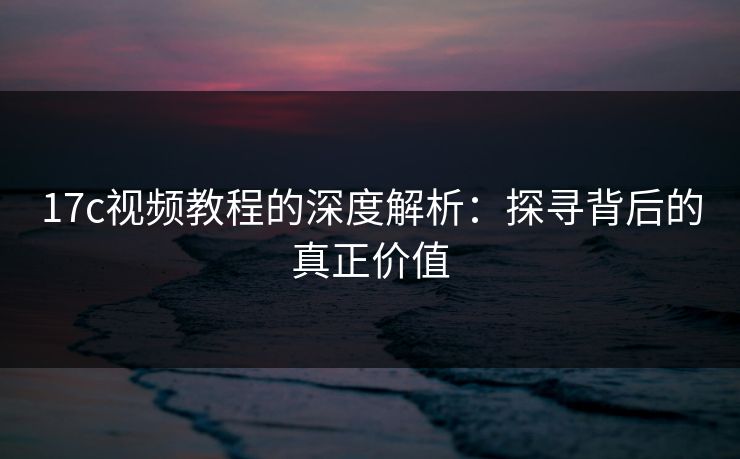 17c视频教程的深度解析:探寻背后的真正价值 17c视频教程的深度解析:探寻背后的真正价值