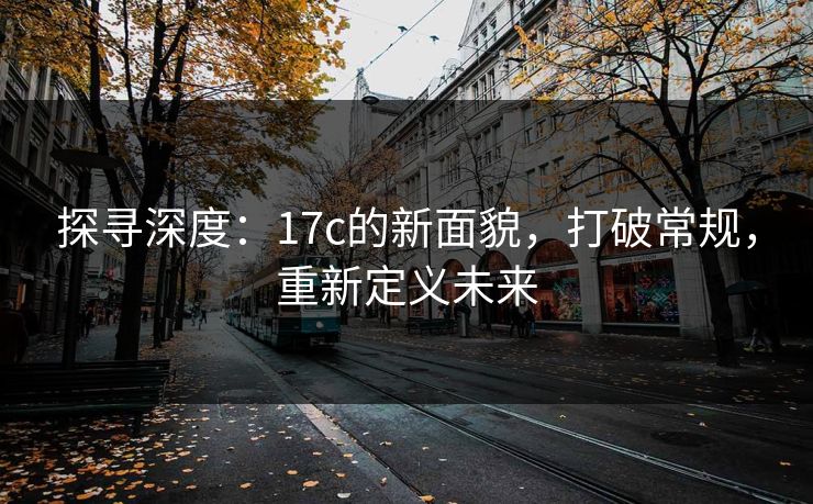探寻深度:17c的新面貌,打破常规,重新定义未来 探寻深度:17c的新面貌,打破常规,重新定义未来