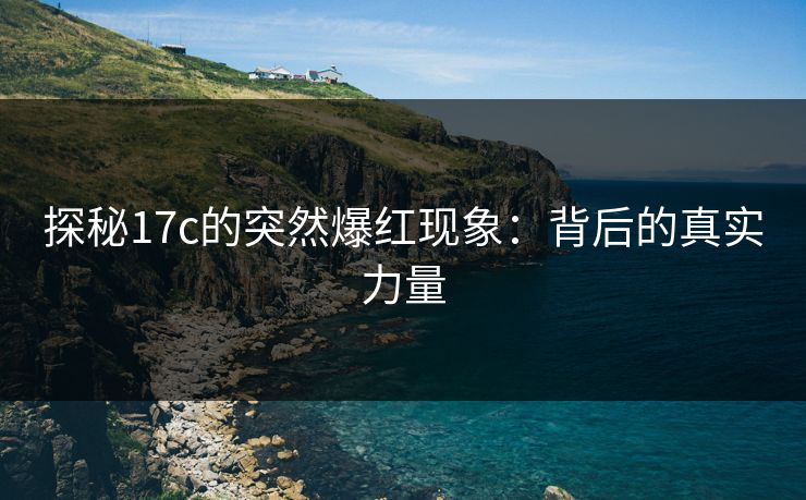 探秘17c的突然爆红现象:背后的真实力量 探秘17c的突然爆红现象:背后的真实力量