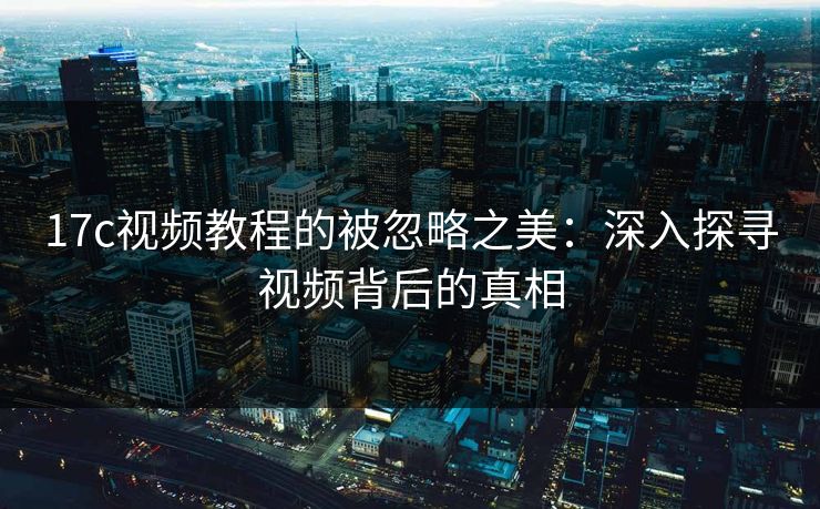 17c视频教程的被忽略之美:深入探寻视频背后的真相 17c视频教程的被忽略之美:深入探寻视频背后的真相