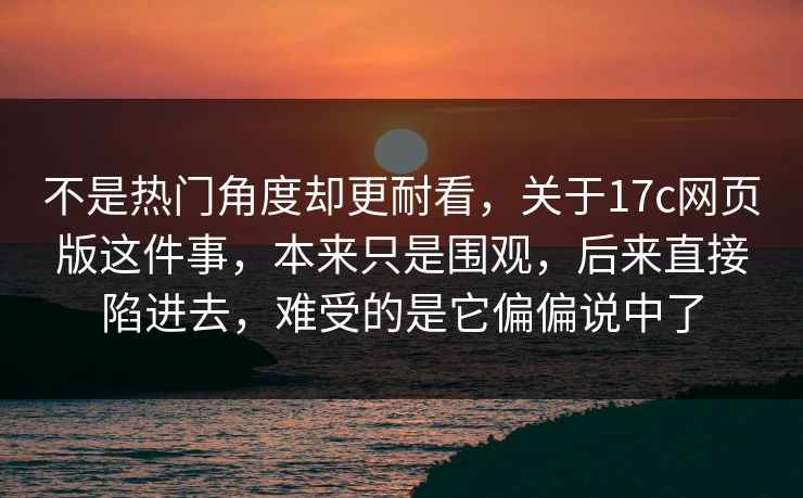 不是热门角度却更耐看，关于17c网页版这件事，本来只是围观，后来直接陷进去，难受的是它偏偏说中了