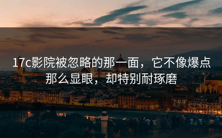 17c影院被忽略的那一面,它不像爆点那么显眼,却特别耐琢磨 17c影院被忽略的那一面,它不像爆点那么显眼,却特别耐琢磨