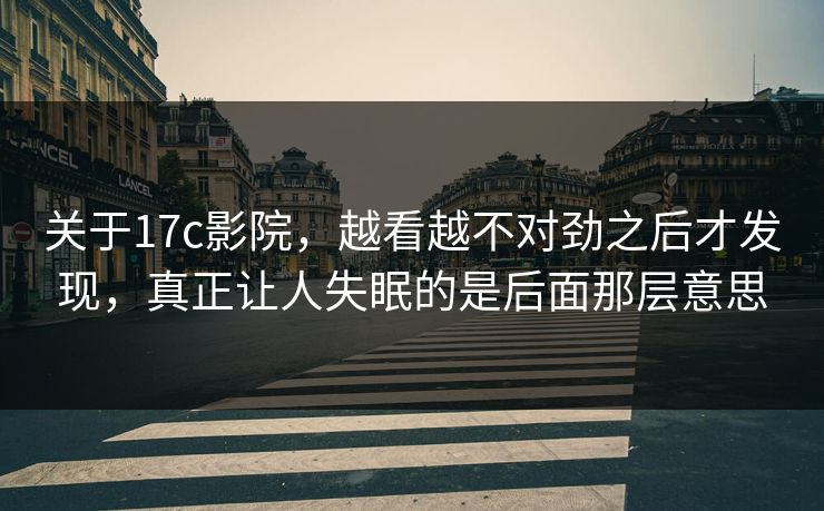 关于17c影院，越看越不对劲之后才发现，真正让人失眠的是后面那层意思