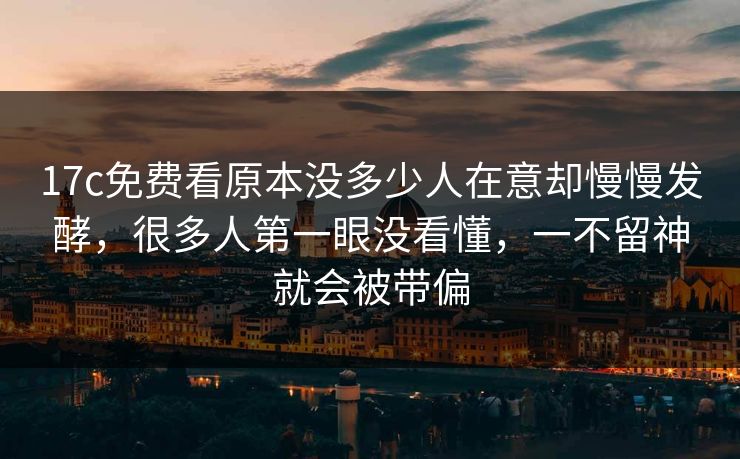17c免费看原本没多少人在意却慢慢发酵，很多人第一眼没看懂，一不留神就会被带偏