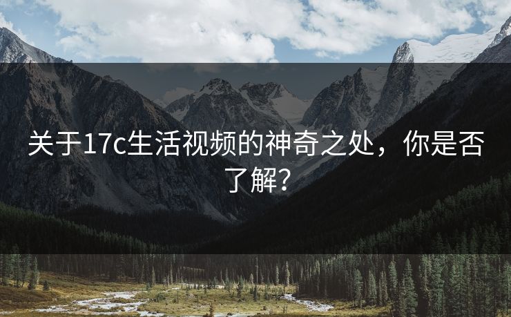 关于17c生活视频的神奇之处，你是否了解？