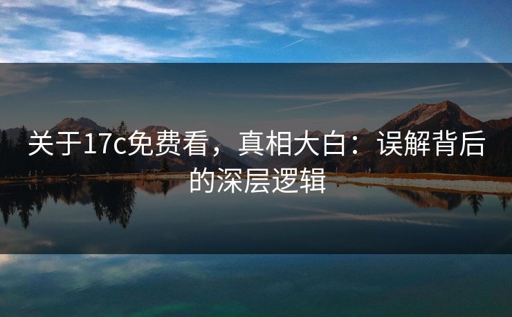 关于17c免费看，真相大白：误解背后的深层逻辑