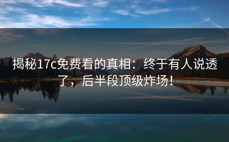 揭秘17c免费看的真相：终于有人说透了，后半段顶级炸场！