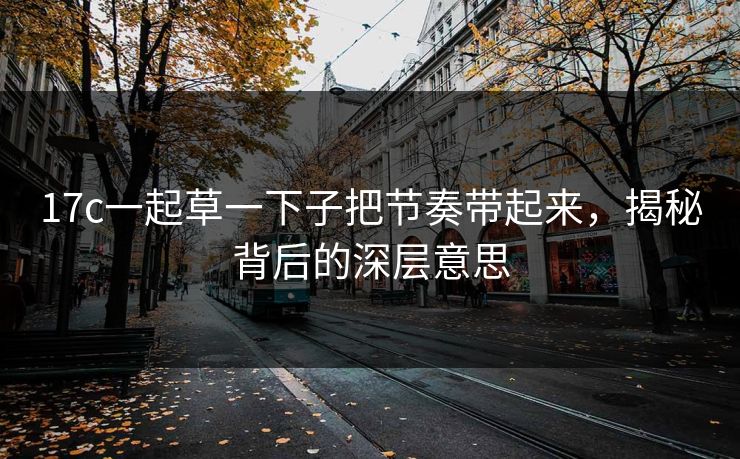17c一起草一下子把节奏带起来，揭秘背后的深层意思